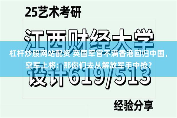 杠杆炒股网站配资 英国军官不满香港回归中国，空军上将：那你们去从解放军手中抢？