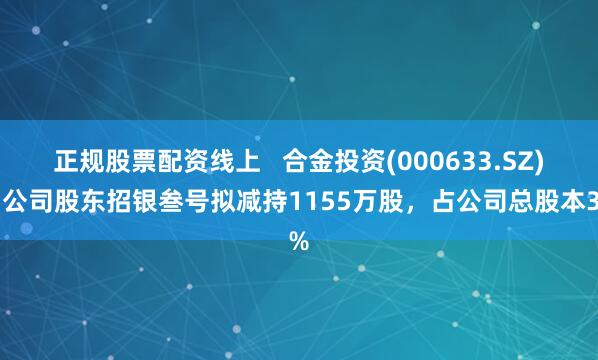 正规股票配资线上   合金投资(000633.SZ)：公司股东招银叁号拟减持1155万股，占公司总股本3%