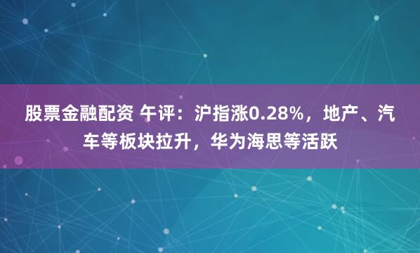 股票金融配资 午评：沪指涨0.28%，地产、汽车等板块拉升，华为海思等活跃