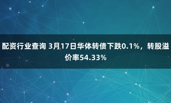 配资行业查询 3月17日华体转债下跌0.1%，转股溢价率54.33%