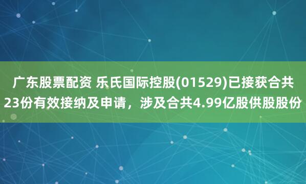 广东股票配资 乐氏国际控股(01529)已接获合共23份有效接纳及申请，涉及合共4.99亿股供股股份